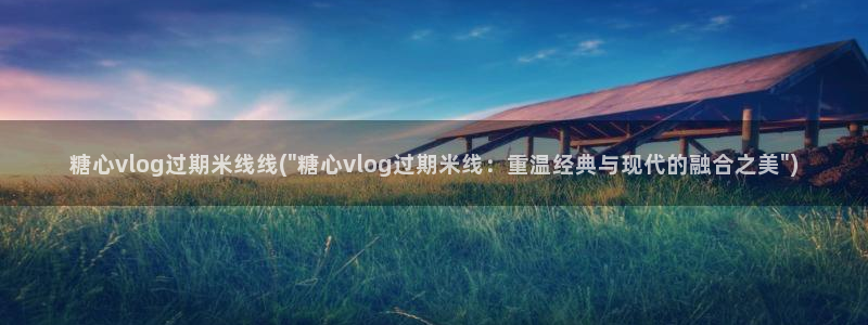 糖心vlog章节:糖心vlog过期米线线